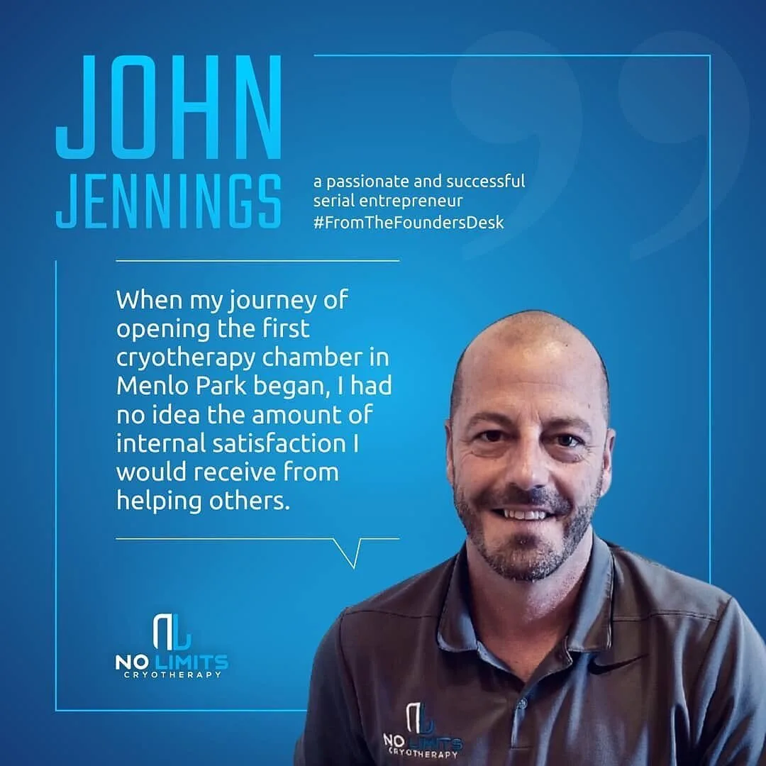 No Limits Cryotherapy graphic of John Jennings: “When my journey of opening the first cryotherapy chamber in Menlo Park began, I had no idea the amount of internal satisfaction I would receive from helping others.”